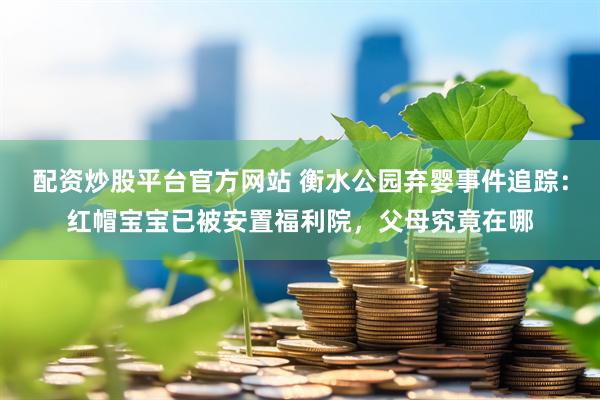 配资炒股平台官方网站 衡水公园弃婴事件追踪：红帽宝宝已被安置福利院，父母究竟在哪
