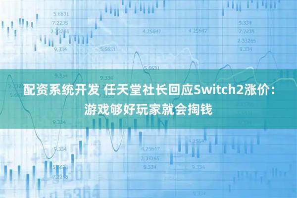 配资系统开发 任天堂社长回应Switch2涨价:游戏够好玩家就会掏钱