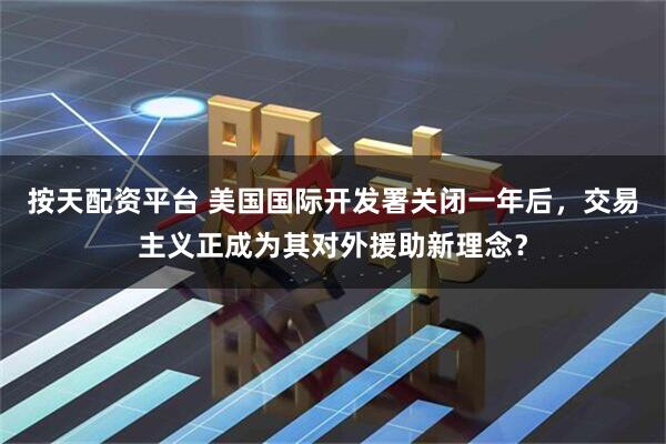 按天配资平台 美国国际开发署关闭一年后,交易主义正成为其对外援助新理念?