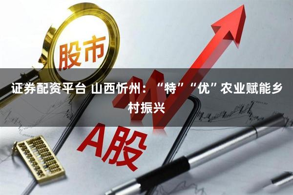 证券配资平台 山西忻州:“特”“优”农业赋能乡村振兴