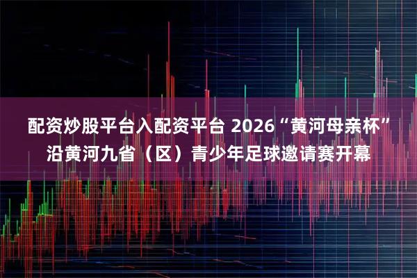配资炒股平台入配资平台 2026“黄河母亲杯”沿黄河九省(区)青少年足球邀请赛开幕