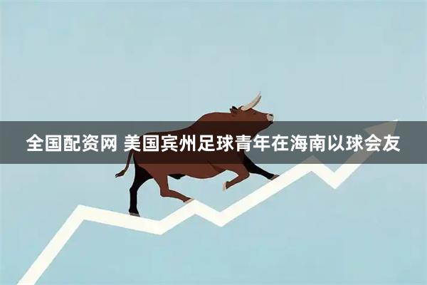 全国配资网 美国宾州足球青年在海南以球会友